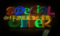 dnf手游画面怎么设置 画面比例设置方法